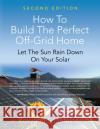 How to Build the Perfect Off-Grid Home: Let The Sun Rain Down On Your Solar Roxyann Spanfelner 9781644382493 Abuzz Press