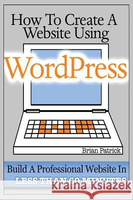 How To Create A Website Using Wordpress: The Beginner's Blueprint for Building a Professional Website in Less Than 60 Minutes Patrick, Brian 9781484045695 Createspace - książka