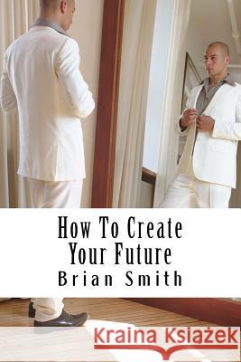 How To Create Your Future Smith, Brian 9781535277433 Createspace Independent Publishing Platform - książka