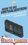 How To Do Virtualization: Your Step-By-Step Guide To Virtualization Howexpert Press 9781537221571 Createspace Independent Publishing Platform