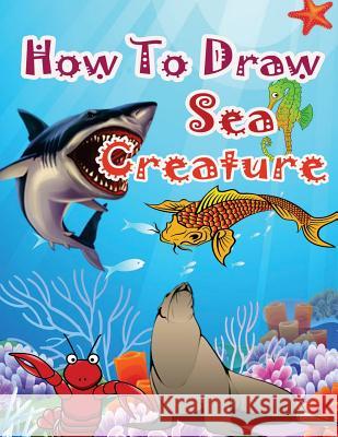 How to Draw Sea Creatures: How to Draw Incredible Sharks and Other Ocean Giants Pb Epublisher 9781544270678 Createspace Independent Publishing Platform - książka