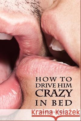 How to Drive Him Crazy in Bed: Tease, Ride, and Please Sandra Misti 9781520259680 Independently Published - książka