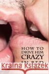 How to Drive Him Crazy in Bed: Tease, Ride, and Please Sandra Misti 9781520259680 Independently Published