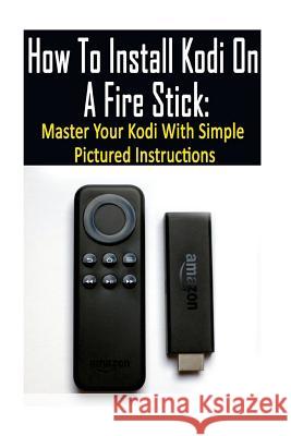 How To Install Kodi On A Fire Stick: Master Your Kodi With Simple Pictured Instructions: (expert, Amazon Prime, tips and tricks, web services, home tv Strong, Adam 9781542519946 Createspace Independent Publishing Platform - książka
