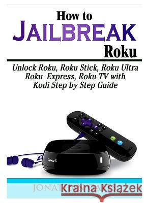 How to Jailbreak Roku: Unlock Roku, Roku Stick, Roku Ultra, Roku Express, Roku TV with Kodi Step by Step Guide Jonathan Gates 9780359157150 Abbott Properties - książka