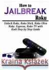 How to Jailbreak Roku: Unlock Roku, Roku Stick, Roku Ultra, Roku Express, Roku TV with Kodi Step by Step Guide Jonathan Gates 9780359157150 Abbott Properties