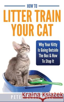 How To Litter Train Your Cat: Why Your Kitty Is Going Outside The Box & How To Stop It Scottsdale, Peter 9781974035663 Createspace Independent Publishing Platform - książka
