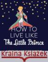 How to Live Like the Little Prince: A Grown-Up's Guide to Rediscovering Imagination, Adventure, and Awe St Garnier 9781797215730 Chronicle Prism