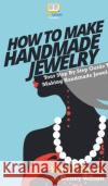 How To Make Handmade Jewelry: Your Step By Step Guide To Making Handmade Jewelry Howexpert                                Genny Wilson 9781647582289 Howexpert