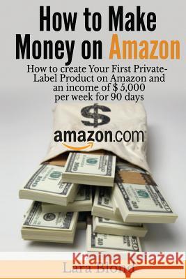 How to make money on Amazon: How to create Your First Private-Label Product on Amazon and an income of $ 5,000 per week for 90 days Blond, Lara 9781544140636 Createspace Independent Publishing Platform - książka