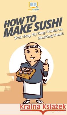 How To Make Sushi: Your Step By Step Guide To Making Sushi Howexpert 9781647585747 Howexpert - książka