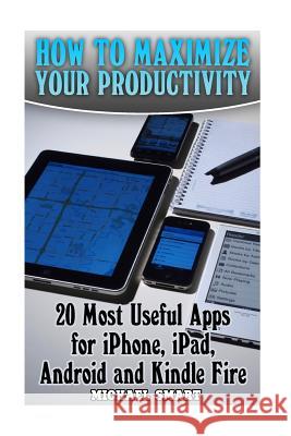 How to Maximize Your Productivity: 20 Most Useful Apps for iPhone, iPad, Android and Kindle Fire: (Self-Help, Self-Help Apps) Michael Smart 9781545483923 Createspace Independent Publishing Platform - książka