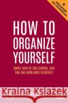 How to Organize Yourself: Simple Ways to Take Control, Save Time and Work More Efficiently John Caunt 9781398606098 Kogan Page Ltd