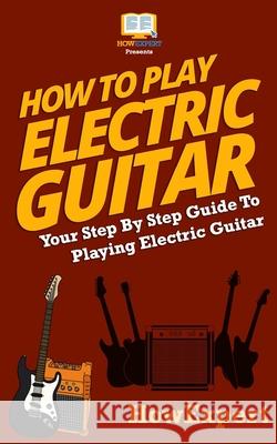 How To Play Electric Guitar: Your Step-By-Step Guide To Playing Electric Guitar Howexpert 9781537222455 Createspace Independent Publishing Platform - książka