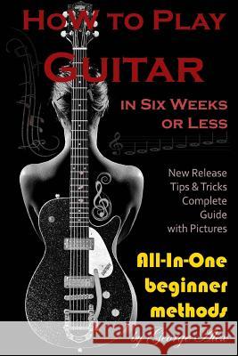 How to Play Guitar in Six Weeks or Less: All-In-One Beginner Methods Mr George Alex 9781545272152 Createspace Independent Publishing Platform - książka