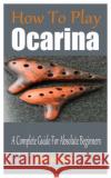 How To Play The Ocarina: A Complete Guide For Absolute Beginners Rowan, Bryson 9798423380267 Independently published
