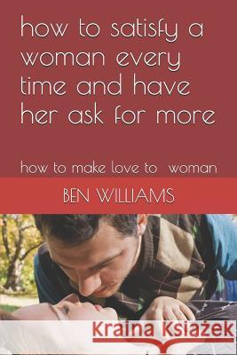 How to Satisfy a Woman Every Time and Have Her Ask for More: How to Make Love to Woman Williams 9781090578662 Independently Published - książka
