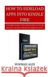 How To Sideload Apps Into Your Kindle Fire: A Complete Guide on How sideload Apps into Kindle Devices in less than 5 Minutes for Beginners to Pro. Alex, Newman 9781718630727 Createspace Independent Publishing Platform