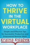 How to Thrive in the Virtual Workplace: Simple and Effective Tips for Successful, Productive and Empowered Remote Work Robert Glazer 9781529068252 Pan Macmillan