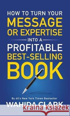 How To Turn Your Message or Expertise Into A Profitable Best-Selling Book Wahida Clark 9781947732544 Wahida Clark Presents Publishing, LLC - książka