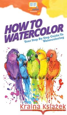 How To Watercolor: Your Step By Step Guide To Watercoloring Howexpert 9781647585624 Howexpert - książka