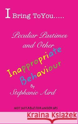 I Bring To You...Peculiar Pastimes and Other Inappropriate Behaviour: Secrets, Revelations and Other TitBits Aird, Stephanie 9781366561329 Blurb - książka