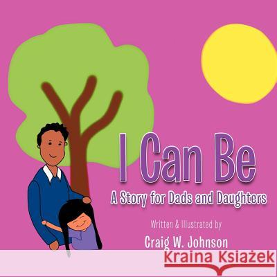 I Can Be: A story for Dad's and Daughters Johnson, Craig W. 9781468555967 Authorhouse - książka