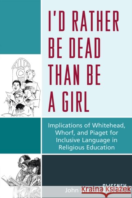 I'd Rather Be Dead Than Be a Girl: Implications of Whitehead, Whorf, and Piaget for Inclusive Language in Religious Education Sweeney, John Marcus 9780761848738 University Press of America - książka