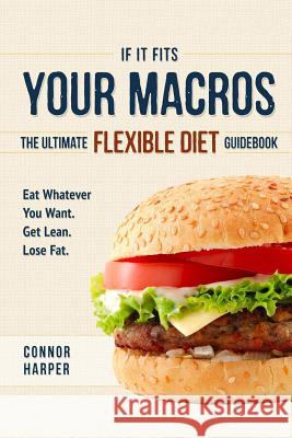 If It Fits Your Macros: The Ultimate Flexible Diet Guidebook: Eat Whatever You Want. Get Lean. Lose Fat. Connor Harper 9781544714752 Createspace Independent Publishing Platform - książka