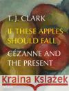 If These Apples Should Fall: Cezanne and the Present T. J. Clark 9780500025284 Thames & Hudson Ltd