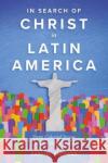 In Search of Christ in Latin America: From Colonial Image to Liberating Savior Samuel Escobar 9781783686599 Langham Global Library