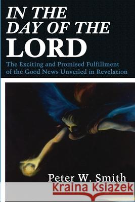 In the Day of the Lord: The Exciting and Promised Fulfillment of the Good News Unveiled in Revelation Smith, Peter W. 9780595209163 Writers Club Press - książka
