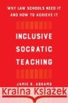 Inclusive Socratic Teaching: Why Law Schools Need It and How to Achieve It Jamie R. Abrams 9780520390720 University of California Press