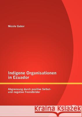Indigene Organisationen in Ecuador: Abgrenzung durch positive Selbst- und negative Fremdbilder Gabor, Nicole 9783842885219 Diplomica Verlag Gmbh - książka