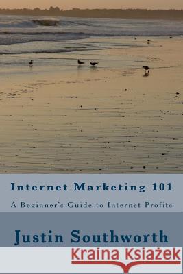 Internet Marketing 101: A Beginner's Guide to Internet Profits Justin Southworth 9781986015370 Createspace Independent Publishing Platform - książka