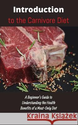 Introduction to the Carnivore Diet: A Beginner\'s Guide to Understanding the Health Benefits of a Meat Only Diet William M. O'Brien 9781088091722 William Michael O'Brien - książka