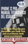 iPhone 12 Pro: manual fotográfico del usuario: Tu manual de fotografía para Smartphone, para tomar fotos como un profesional siendo un principiante Wendy Hills, Jose Francisco Pedrosa 9788835416609 Tektime