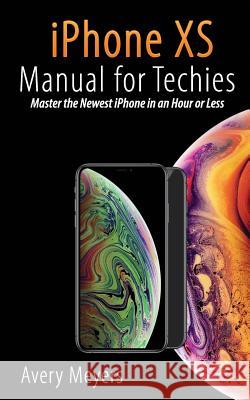 iPhone XS Manual for Techies: Master the Newest iPhone in an Hour or Less Avery Meyers 9781729217719 Independently Published - książka