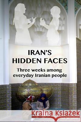 Iran's Hidden Faces: Three weeks among everyday Iranian people Wrobel, Sophie 9781545288467 Createspace Independent Publishing Platform - książka