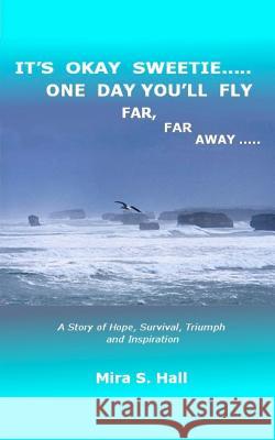 It's Okay Sweetie..... One Day You'll Fly Far, Far Away.....: One Immigrant's Story of Abuse, Hope, Survival, Triumph and Inspiration Mira S. Hall 9780615538044 Mira Hall - książka