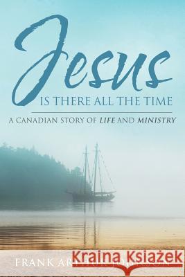 Jesus Is There All the Time: A Canadian Story of Life and Ministry Frank Arthur Johnson 9780990517511 Forwardmoving Publishing - książka