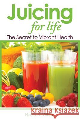 Juicing for Life: The Secret to Vibrant Health Nancy N. Wilson 9781533122889 Createspace Independent Publishing Platform - książka