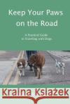 Keep Your Paws on the Road: A Practical Guide to Traveling with Dogs Birgit Walker Jim Walker 9780999305706 Chew on This Publishing, LLC