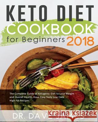 Keto Diet Cookbook for Beginners 2018: The Complete Guide of Ketogenic Diet to Lose Weight and Overall Health, Have Easy Tasty Low Carb High Fat Recip Dr Dave James 9781724561091 Createspace Independent Publishing Platform - książka
