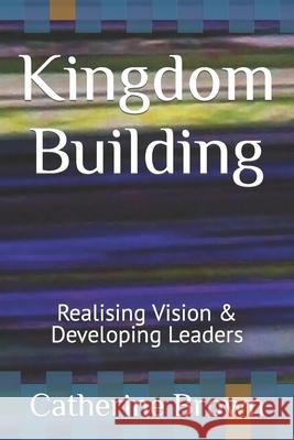 Kingdom Building: Realising Vision & Developing Leaders Catherine Brown 9781909805149 Transparent Publishing Company - książka