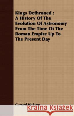 Kings Dethroned: A History of the Evolution of Astronomy from the Time of the Roman Empire Up to the Present Day Hickson, Gerrard 9781408675915  - książka