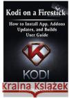 Kodi on a Firestick How to Install App, Addons, Updates, and Builds User Guide Jonathan Gates 9780359114009 Abbott Properties