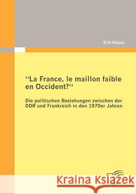 La France, le maillon faible en Occident? Die politischen Beziehungen zwischen der DDR und Frankreich in den 1970er Jahren Haase, Erik 9783842864900 Diplomica - książka