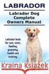 Labrador. Labrador Dog Complete Owners Manual. Labrador book for care, costs, feeding, grooming, health and training. Moore, Asia 9781911142881 Imb Publishing Labrador