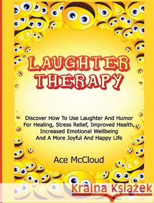 Laughter Therapy: Discover How To Use Laughter And Humor For Healing, Stress Relief, Improved Health, Increased Emotional Wellbeing And A More Joyful And Happy Life Ace McCloud 9781640482982 Pro Mastery Publishing - książka